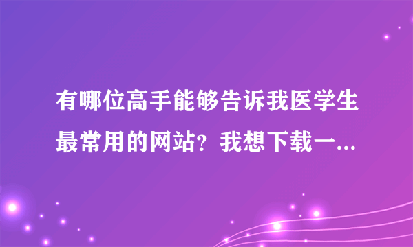 有哪位高手能够告诉我医学生最常用的网站？我想下载一些专业课方面的教学视频。