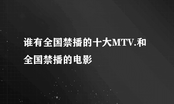 谁有全国禁播的十大MTV.和全国禁播的电影