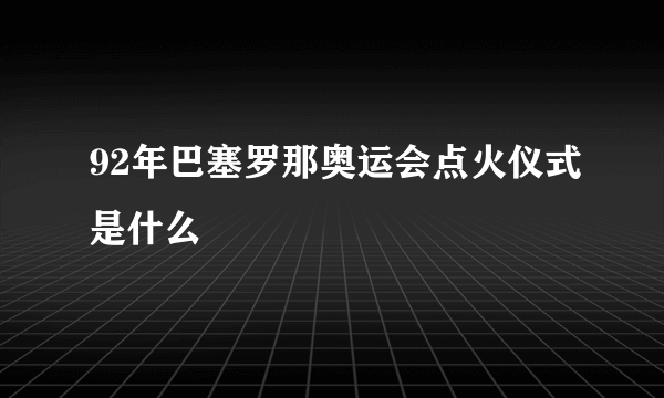 92年巴塞罗那奥运会点火仪式是什么