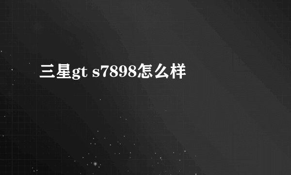 三星gt s7898怎么样