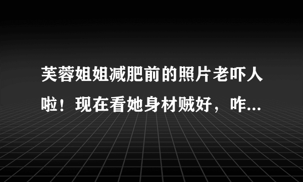 芙蓉姐姐减肥前的照片老吓人啦！现在看她身材贼好，咋减的呀？