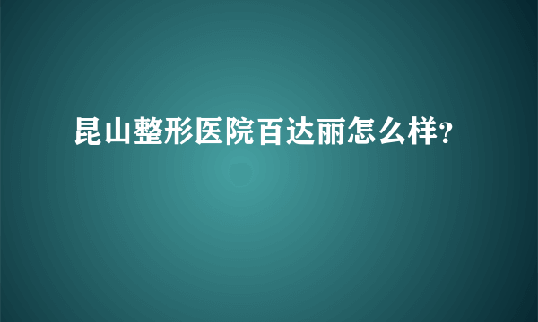 昆山整形医院百达丽怎么样？