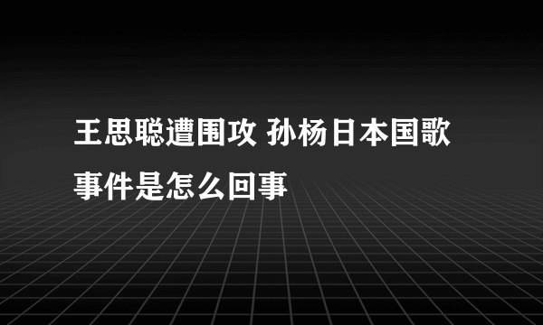 王思聪遭围攻 孙杨日本国歌事件是怎么回事