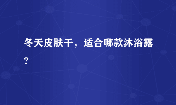 冬天皮肤干，适合哪款沐浴露？