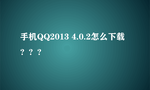 手机QQ2013 4.0.2怎么下载？？？