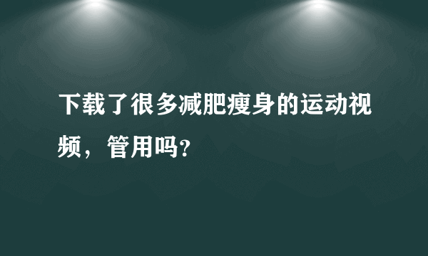 下载了很多减肥瘦身的运动视频，管用吗？