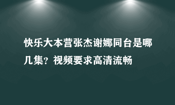 快乐大本营张杰谢娜同台是哪几集？视频要求高清流畅