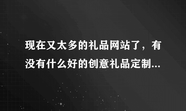 现在又太多的礼品网站了，有没有什么好的创意礼品定制的网站推荐啊，买到的礼物实惠又有创意的。