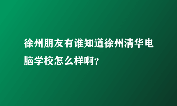 徐州朋友有谁知道徐州清华电脑学校怎么样啊？