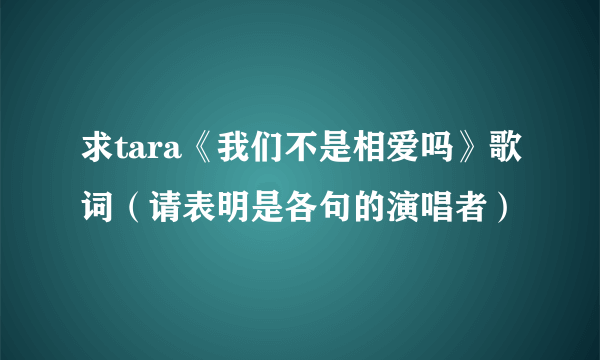 求tara《我们不是相爱吗》歌词（请表明是各句的演唱者）