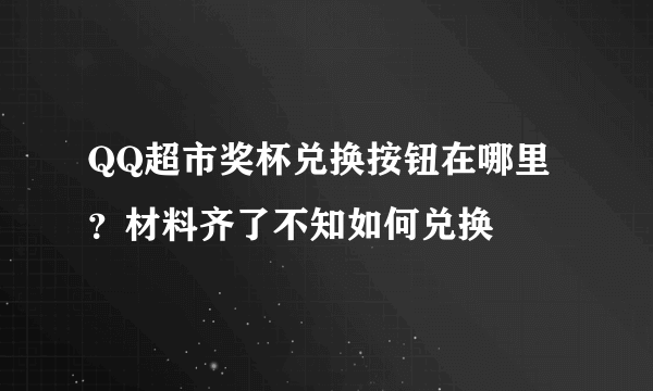 QQ超市奖杯兑换按钮在哪里？材料齐了不知如何兑换