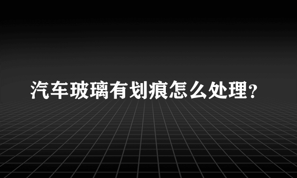 汽车玻璃有划痕怎么处理？