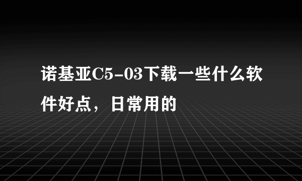 诺基亚C5-03下载一些什么软件好点，日常用的