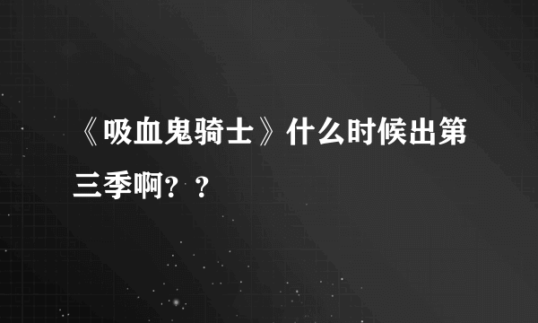 《吸血鬼骑士》什么时候出第三季啊？？