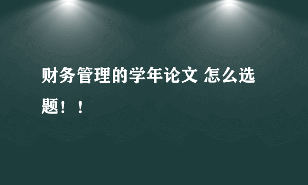 财务管理的学年论文 怎么选题！！