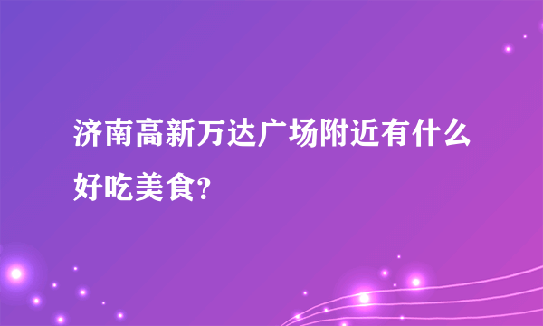 济南高新万达广场附近有什么好吃美食？