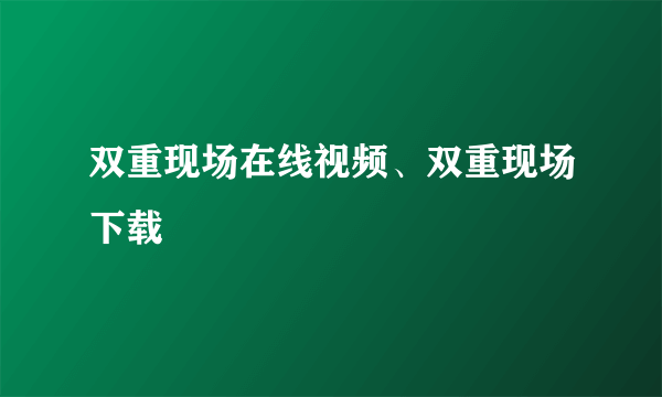 双重现场在线视频、双重现场下载