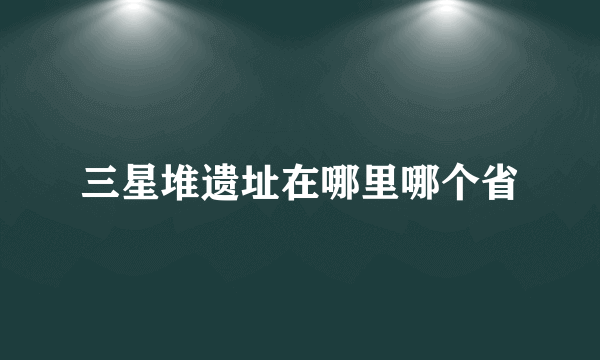 三星堆遗址在哪里哪个省