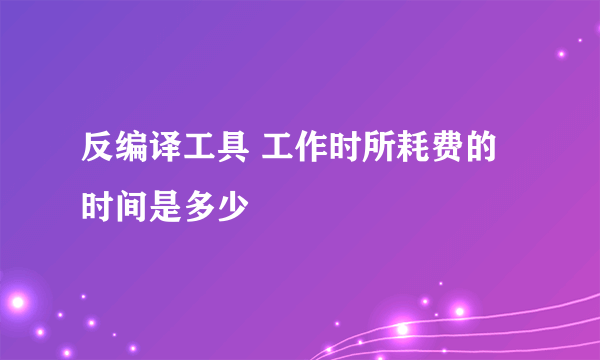 反编译工具 工作时所耗费的时间是多少