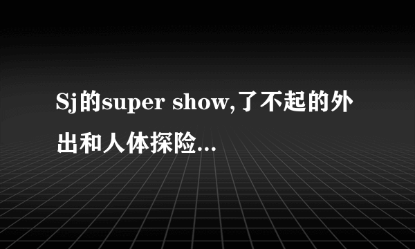 Sj的super show,了不起的外出和人体探险队分别有几集?