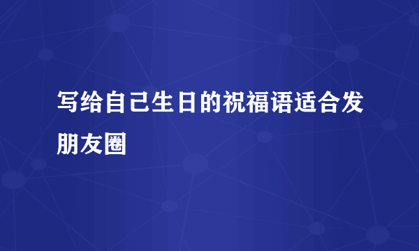 写给自己生日的祝福语适合发朋友圈