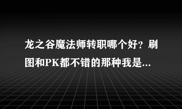 龙之谷魔法师转职哪个好？刷图和PK都不错的那种我是平民玩家，，，，，