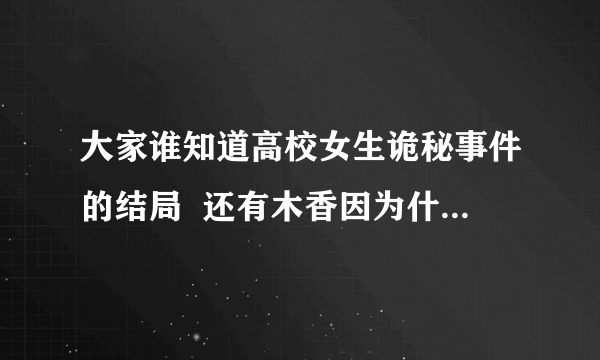 大家谁知道高校女生诡秘事件的结局  还有木香因为什么听罗姨的  那陶花的姐怎么了？