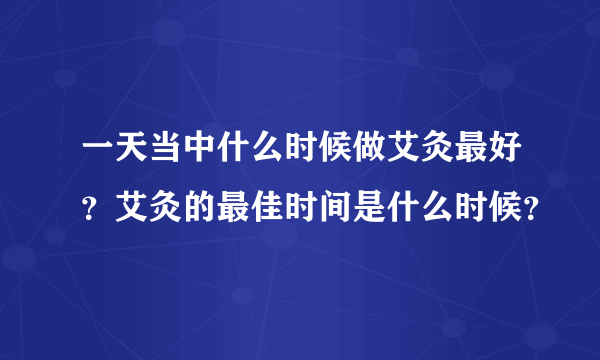 一天当中什么时候做艾灸最好？艾灸的最佳时间是什么时候？