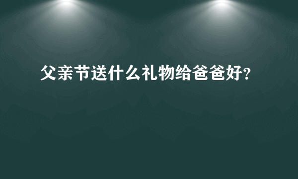 父亲节送什么礼物给爸爸好？