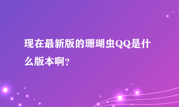 现在最新版的珊瑚虫QQ是什么版本啊？