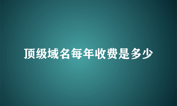 顶级域名每年收费是多少