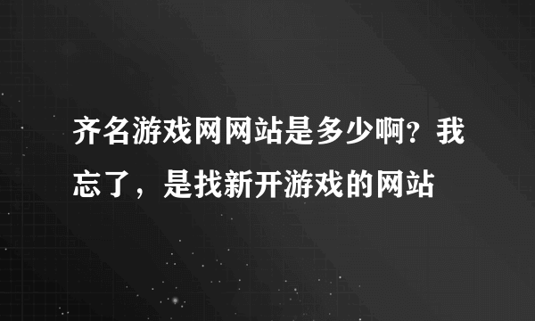 齐名游戏网网站是多少啊？我忘了，是找新开游戏的网站