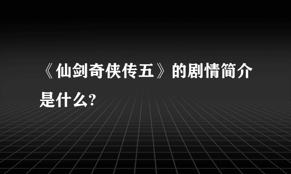 《仙剑奇侠传五》的剧情简介是什么?