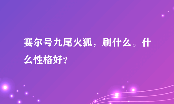 赛尔号九尾火狐，刷什么。什么性格好？