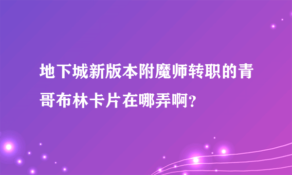 地下城新版本附魔师转职的青哥布林卡片在哪弄啊？