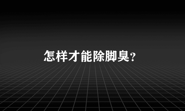 怎样才能除脚臭？