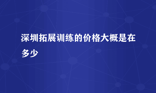 深圳拓展训练的价格大概是在多少