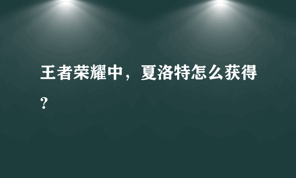 王者荣耀中，夏洛特怎么获得？