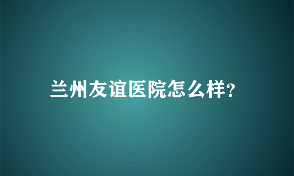 兰州友谊医院怎么样？