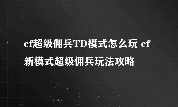 cf超级佣兵TD模式怎么玩 cf新模式超级佣兵玩法攻略