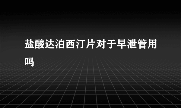 盐酸达泊西汀片对于早泄管用吗