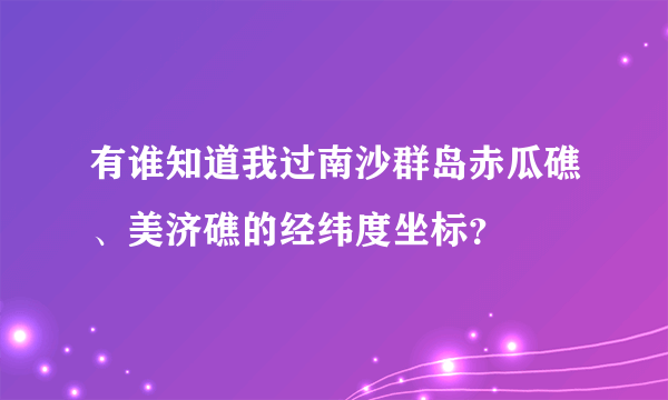 有谁知道我过南沙群岛赤瓜礁、美济礁的经纬度坐标？