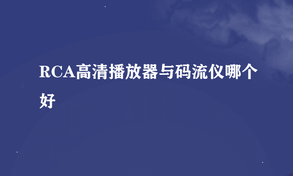 RCA高清播放器与码流仪哪个好