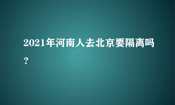 2021年河南人去北京要隔离吗？