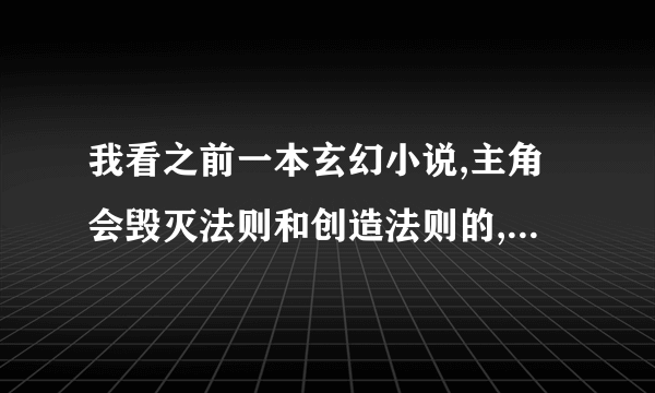 我看之前一本玄幻小说,主角会毁灭法则和创造法则的,还说东方的神级位面被毁了,谁知道那本书叫什么名字吗?