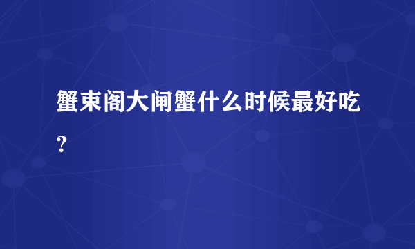 蟹束阁大闸蟹什么时候最好吃？