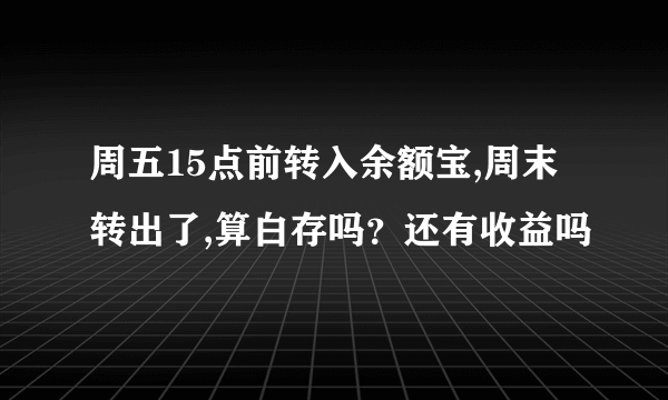 周五15点前转入余额宝,周末转出了,算白存吗？还有收益吗