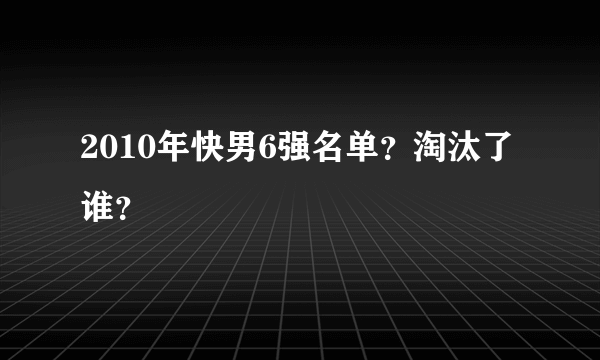 2010年快男6强名单？淘汰了谁？