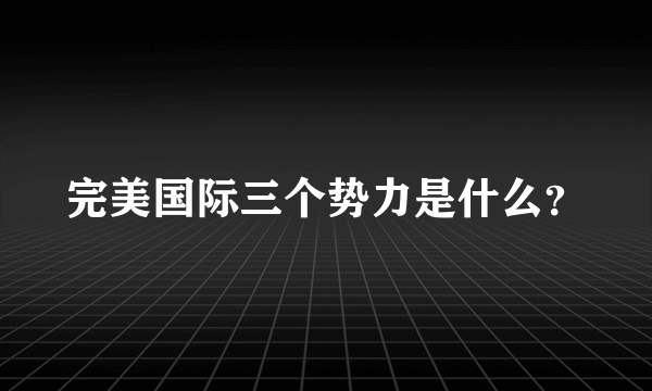 完美国际三个势力是什么？