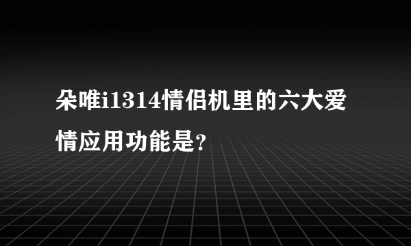 朵唯i1314情侣机里的六大爱情应用功能是？